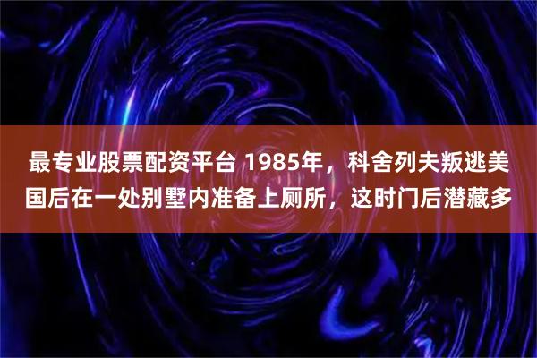 最专业股票配资平台 1985年，科舍列夫叛逃美国后在一处别墅内准备上厕所，这时门后潜藏多