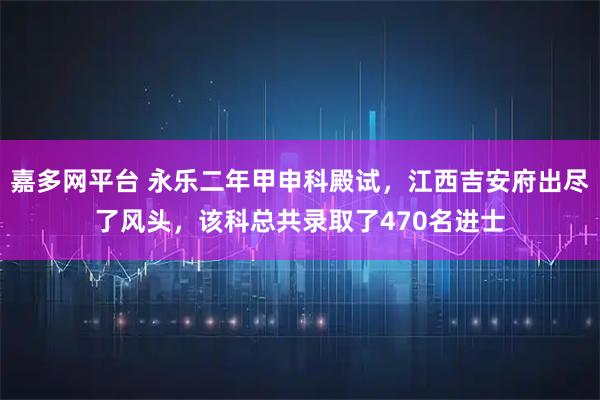 嘉多网平台 永乐二年甲申科殿试，江西吉安府出尽了风头，该科总共录取了470名进士