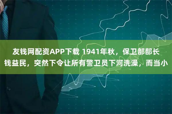 友钱网配资APP下载 1941年秋，保卫部部长钱益民，突然下令让所有警卫员下河洗澡，而当小