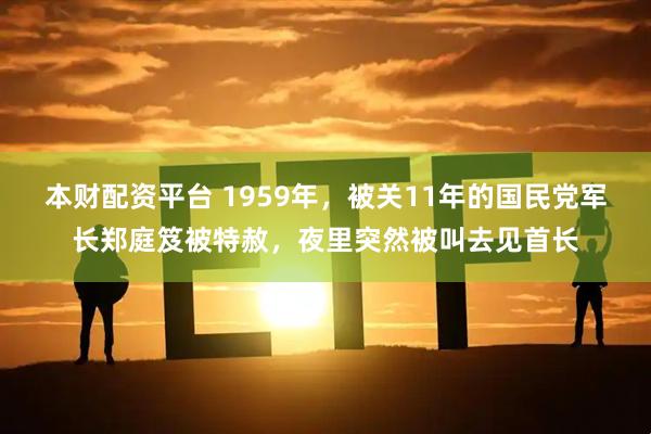 本财配资平台 1959年，被关11年的国民党军长郑庭笈被特赦，夜里突然被叫去见首长