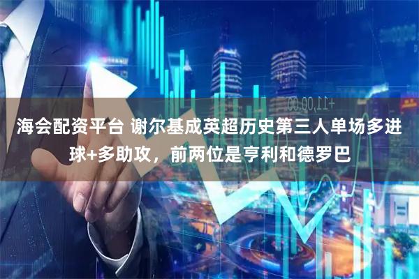海会配资平台 谢尔基成英超历史第三人单场多进球+多助攻，前两位是亨利和德罗巴