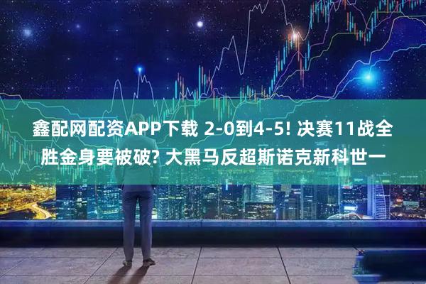 鑫配网配资APP下载 2-0到4-5! 决赛11战全胜金身要被破? 大黑马反超斯诺克新科世一